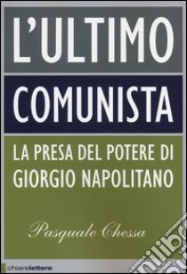 L'ultimo comunista. La presa del potere di Giorgio Napolitano libro di Chessa Pasquale