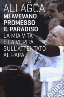 Mi avevano promesso il paradiso. La mia vita e la verità sull'attentato al papa libro di Agca Ali