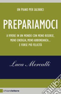 Prepariamoci. A vivere in un mondo con meno risorse, meno energia, meno abbondanza... e forse più felicità. Nuova ediz. libro di Mercalli Luca