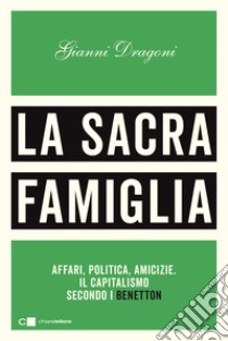 La sacra famiglia. Affari, politica, amicizie. Il capitalismo secondo i Benetton libro di Dragoni Gianni