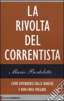 La rivolta del correntista. Come difendersi dalle banche e non farsi fregare libro di Bortoletto Mario