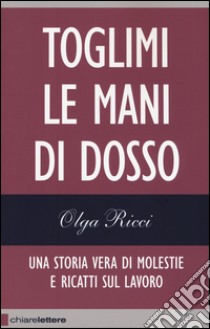 Toglimi le mani di dosso. Una storia vera di violenze e ricatti sul lavoro libro di Ricci Olga