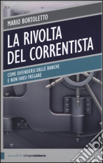 La rivolta del correntista. Come difendersi dalle banche e non farsi fregare libro di Bortoletto Mario