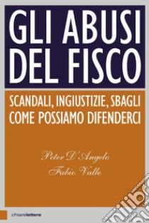 Gli abusi del fisco. Scandali, ingiustizie, sbagli. Come possiamo difenderci libro di D'Angelo Peter; Valle Fabio