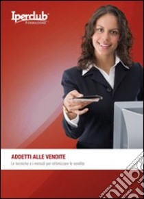 Addetti alle vendite. Tecniche e i metodi per ottimizzare le vendite libro di Sprega Fabrizio; Pizzicaroli Andrea