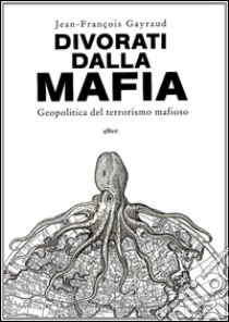 Divorati dalla mafia. Geopolitica del terrorismo mafioso libro di Gayraud Jean-François