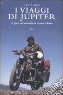 I Viaggi di Jupiter. Il giro del mondo in motocicletta libro di Simon Ted