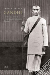 Gandhi. L'uomo che cambiò se stesso per trasformare il mondo libro di Easwaran Eknath