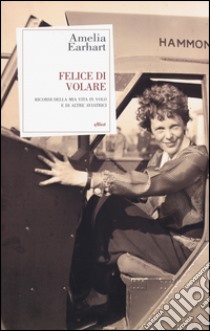 Felice di volare. Ricordi della mia vita in volo e di altre aviatrici libro di Earhart Amelia