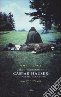 Caspar Hauser o l'inerzia del cuore libro di Wassermann Jakob