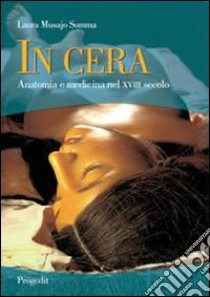 In cera. Anatomia e medicina nel XVIII secolo libro di Musajo Somma Laura