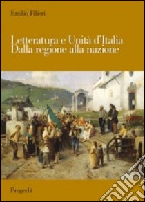 Letteratura e Unità d'Italia. Dalla regione alla nazione libro di Filieri Emilio