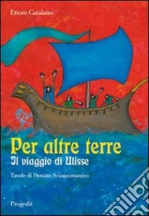 Per altre terre. Il viaggio di Ulisse. Tavole a colori di Donato Sciannimanico libro di Catalano Ettore