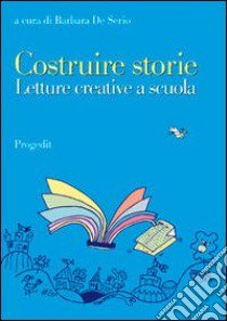 Costruire storie. Letture creative a scuola libro di De Serio B. (cur.)