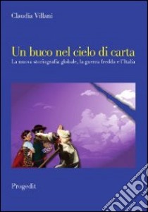 Un buco nel cielo di carta. La nuova storiografia globale, la guerra fredda e l'Italia libro di Villani Claudia