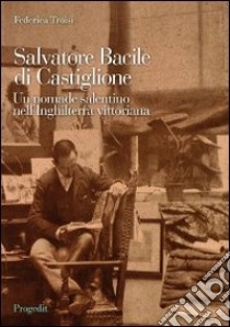 Salvatore Bacile di Castiglione. Un nomade salentino nell'Inghilterra vittoriana libro di Troisi Federica