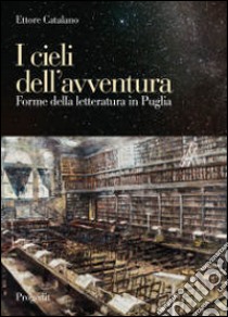 I cieli dell'avventura. Forme della letteratura in Puglia libro di Catalano Ettore