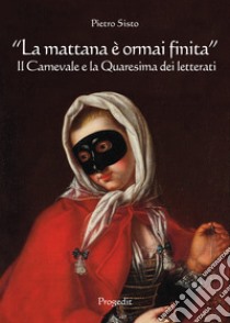 «La mattana è ormai finita». Il carnevale e la quaresima dei letterati libro di Sisto Pietro