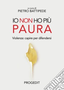 Io non ho più paura. Violenza: capire per difendersi libro di Battipede P. (cur.)