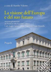 La visione dell'Europa e del suo futuro attraverso gli interventi dei presidenti della Repubblica italiana Carlo Azeglio Ciampi, Giorgio Napolitano, Sergio Mattarella libro di Valente A. (cur.)