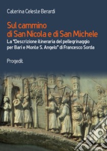 Sul cammino di San Nicola e di San Michele. La «Descrizione itineraria del pellegrinaggio per Bari e Monte S. Angelo» di Francesco Sorda libro di Berardi Caterina Celeste