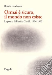 Ormai è sicuro, il mondo non esiste. La poesia di Patrizia Cavalli (1974-1992) libro di Gambatesa Rosalia