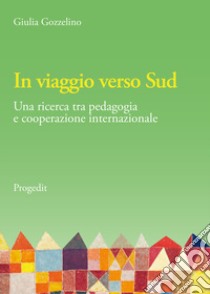 In viaggio verso Sud. Una ricerca tra pedagogia e cooperazione internazionale libro di Gozzelino Giulia