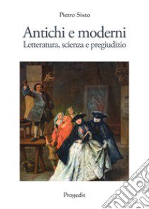 Antichi e moderni. Letteratura, scienza, pregiudizio libro di Sisto Pietro