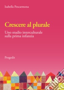 Crescere al plurale. Uno studio interculturale sulla prima infanzia libro di Pescarmona Isabella