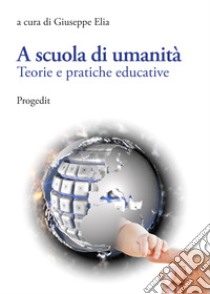 A scuola di umanità. Teorie e pratiche educative libro di Elia G. (cur.)