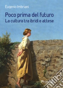 Poco prima del futuro. La cultura tra ibridi e attese libro di Imbriani Eugenio