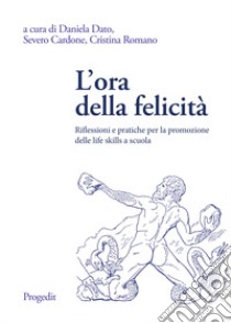 L'ora della felicità. Riflessioni e pratiche per la promozione delle life skills a scuola libro di Dato D. (cur.); Cardone S. (cur.); Romano C. (cur.)