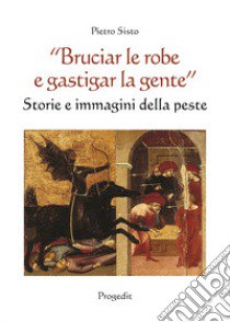 «Bruciar le robe e gastigar la gente». Storie e immagini della peste libro di Sisto Pietro