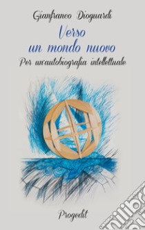 Verso un mondo nuovo. Per un'autobiografia intellettuale libro di Dioguardi Gianfranco