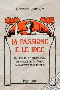 La passione e le idee. La Puglia antifascista da Giuseppe Di Vagno a Giacomo Matteotti libro di Capurso Giovanni