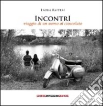 Incontri. Viaggio di un uomo al cioccolato libro di Raiteri Laura