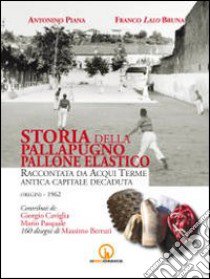 Storia della pallapugno pallone elastico. Raccontata da Acqui Terme antica capitale decaduta (origini-1962) libro di Piana Antonino; Bruna Franco