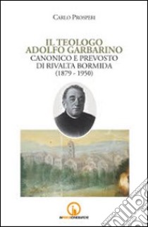 Il teologo Adolfo Garbarino canonico e prevosto di Rivalta Bormida (1879-1950) libro di Prosperi Carlo