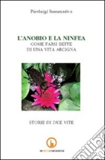 L'anobio e la ninfea. Come farsi beffe di una vita arcigna. Storie di due vite libro di Sommariva Pierluigi