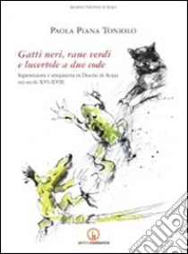 Gatti neri, rane verdi e lucertole a due code. Superstizioni e stregoneria in diocesi di Acqui nei secoli XVI-XVIII libro di Piana Toniolo Paola