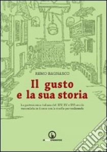 Il gusto e la sua storia. La gastronomia italiana del XIV, XV e XVI secolo raccontata in 4 cene con le ricette per realizzarle libro di Bagnasco Remo