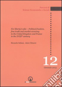 For liberty's sake. Political freedom, free trade and market economy in the United Kingdom and France in the XVIII century libro di Soliani Riccardo; Clément Alain