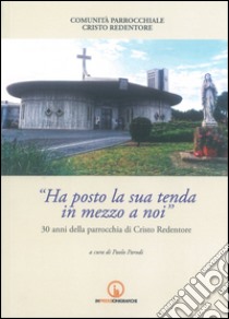 Ha posto la sua tenda in mezzo a noi. 30 anni della parrocchia di Cristo Redentore libro di Parodi P. (cur.)