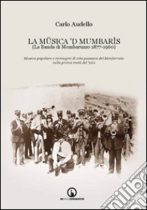 La Müsica 'd Mumbarìs. (La Banda di Mombaruzzo 1877-1960). Musica popolare e immagini di vita paesana del Monferrato nella prima metà del '900. Con CD Audio libro di Audello Carlo