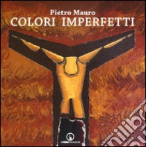 Colori imperfetti. Ediz. illustrata libro di Mauro Pietro