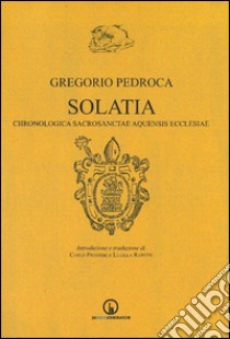 Solatia. Chronologica sacrosanctae aquensis ecclesiae libro di Pedroca Gregorio