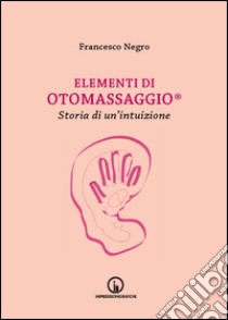 Elementi di Otomassaggio®. Storia di un'intuizione libro di Negro Francesco