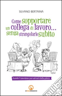 Come sopportare un collega di lavoro... senza strangolarlo subito. Quando l'umorismo può salvarti dalla galera libro di Bertaina Silvano