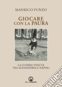 Giocare con la paura. La guerra vissuta tra Alessandria e Napoli libro di Punzo Manrico