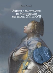Artisti e maestranze in Monferrato nei secoli XVI e XVII. Ricerche d'archivio libro di Prosperi Carlo